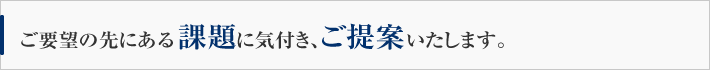 ご要望の先にある課題に気付き、ご提案いたします。